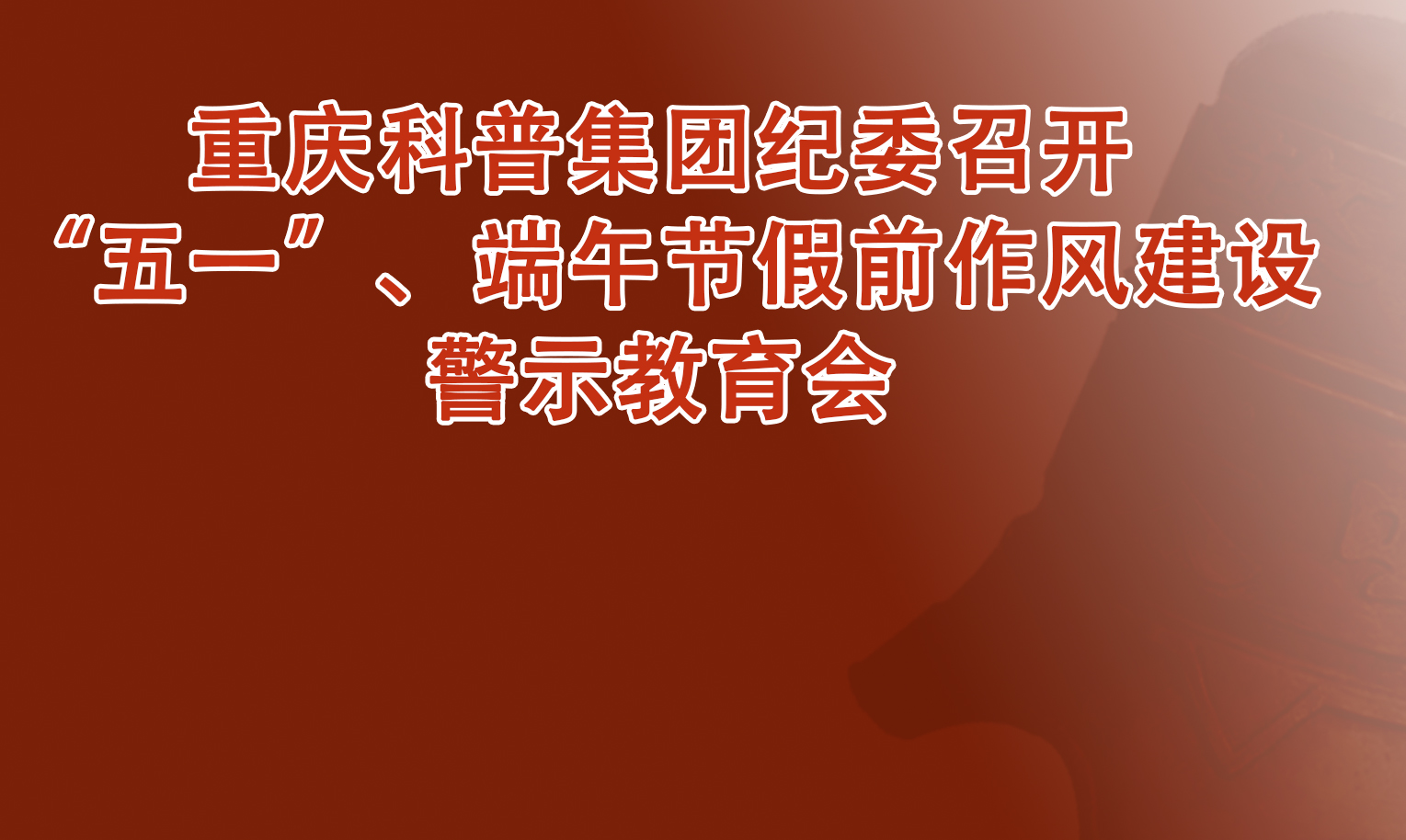 重庆科普集团纪委召开“五一”、端午节假前作风建设警示教育会